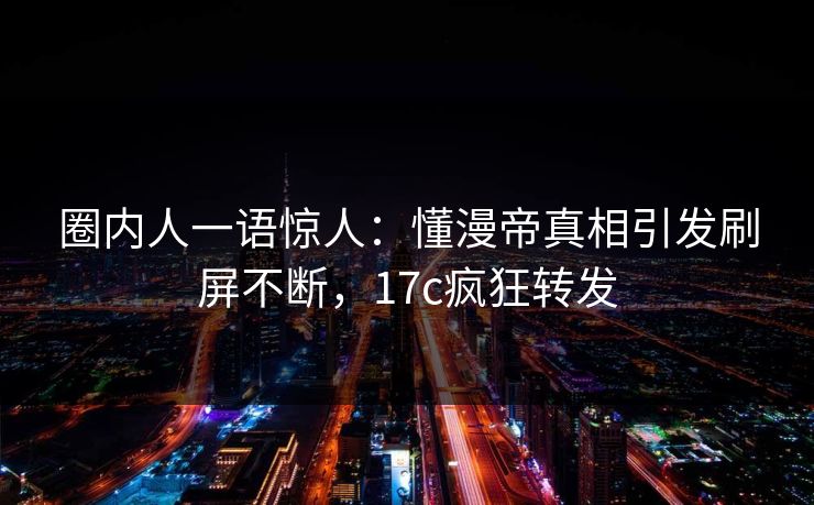 圈内人一语惊人：懂漫帝真相引发刷屏不断，17c疯狂转发