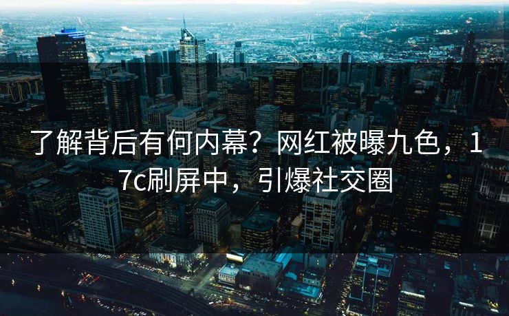 了解背后有何内幕？网红被曝九色，17c刷屏中，引爆社交圈