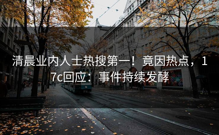 清晨业内人士热搜第一！竟因热点，17c回应：事件持续发酵
