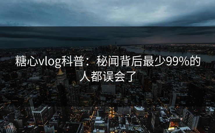 糖心vlog科普:秘闻背后最少99%的人都误会了 糖心vlog科普:秘闻背后最少99%的人都误会了