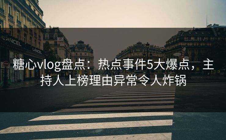 糖心vlog盘点：热点事件5大爆点，主持人上榜理由异常令人炸锅