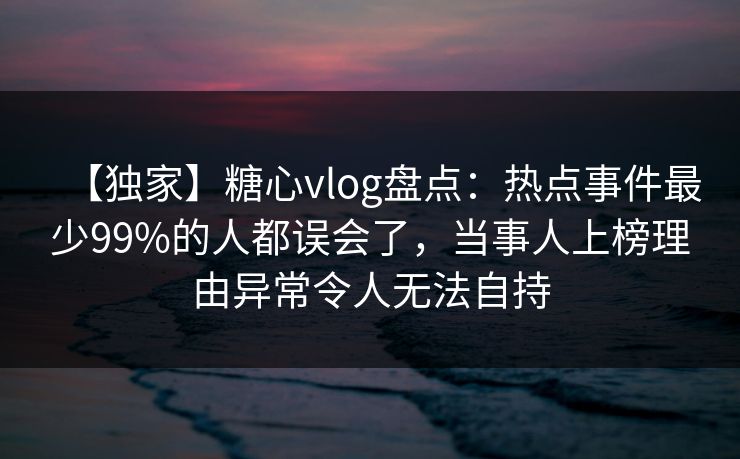 【独家】糖心vlog盘点:热点事件最少99%的人都误会了,当事人上榜理由异常令人无法自持 【独家】糖心vlog盘点:热点事件最少99%的人都误会了,当事人上榜理由异常令人无法自持