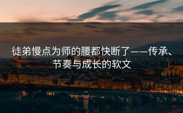 徒弟慢点为师的腰都快断了——传承、节奏与成长的软文