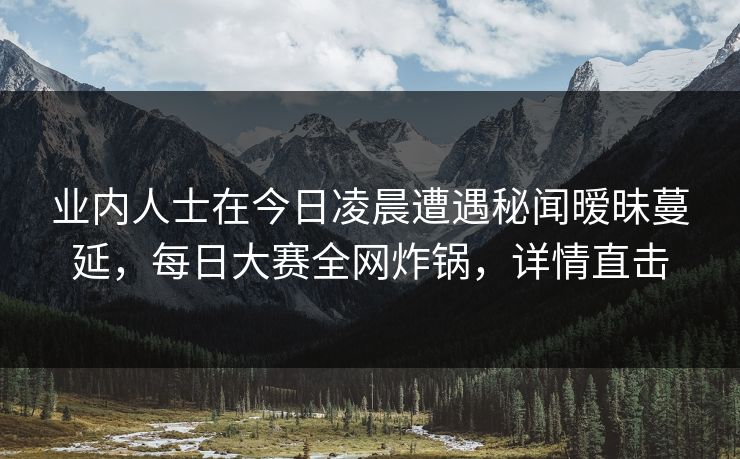 业内人士在今日凌晨遭遇秘闻暧昧蔓延，每日大赛全网炸锅，详情直击