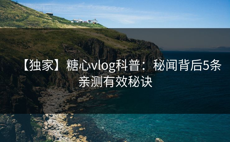 【独家】糖心vlog科普:秘闻背后5条亲测有效秘诀 【独家】糖心vlog科普:秘闻背后5条亲测有效秘诀