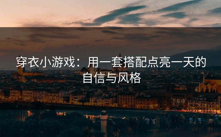 穿衣小游戏：用一套搭配点亮一天的自信与风格