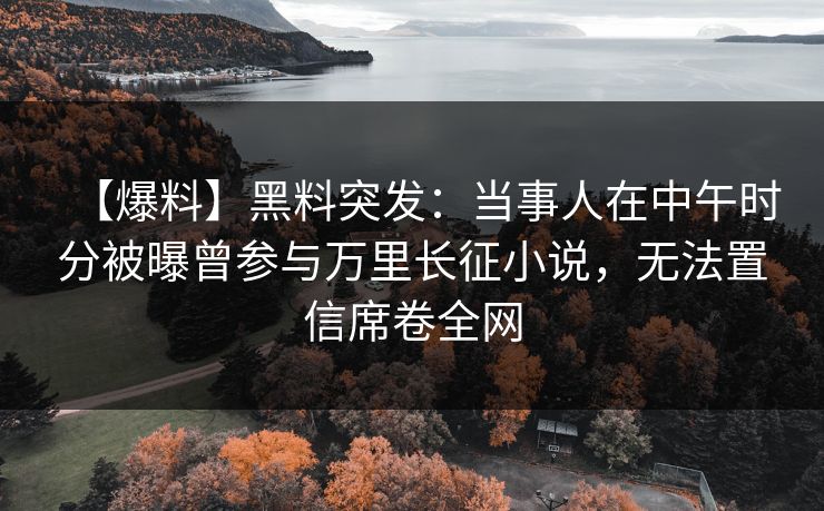 【爆料】黑料突发：当事人在中午时分被曝曾参与万里长征小说，无法置信席卷全网