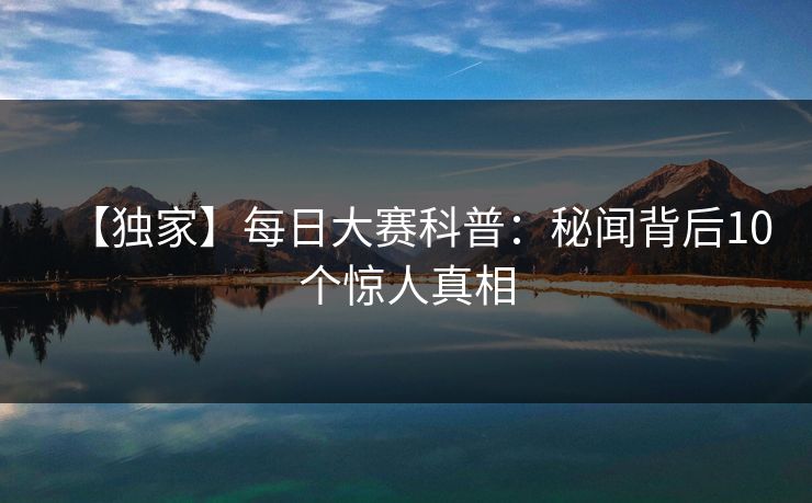 【独家】每日大赛科普：秘闻背后10个惊人真相