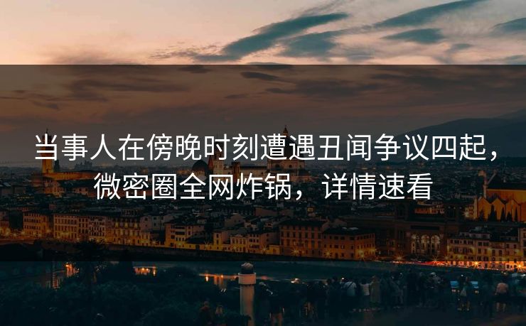 当事人在傍晚时刻遭遇丑闻争议四起，微密圈全网炸锅，详情速看