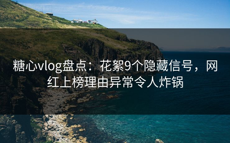 糖心vlog盘点：花絮9个隐藏信号，网红上榜理由异常令人炸锅