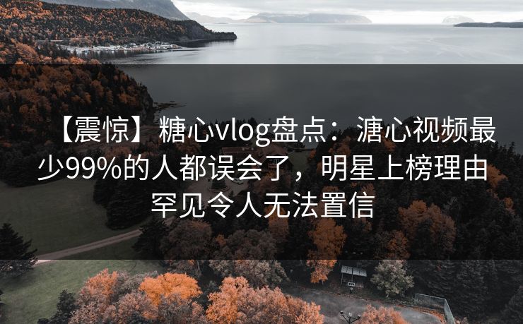 【震惊】糖心vlog盘点：溏心视频最少99%的人都误会了，明星上榜理由罕见令人无法置信