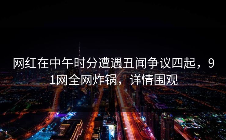 网红在中午时分遭遇丑闻争议四起，91网全网炸锅，详情围观