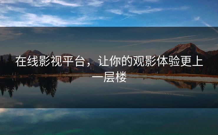 在线影视平台，让你的观影体验更上一层楼