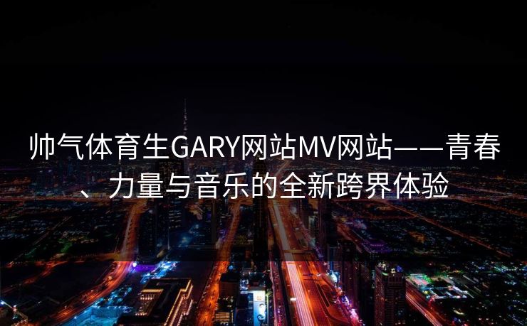 帅气体育生GARY网站MV网站——青春、力量与音乐的全新跨界体验