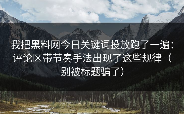 我把黑料网今日关键词投放跑了一遍：评论区带节奏手法出现了这些规律（别被标题骗了）