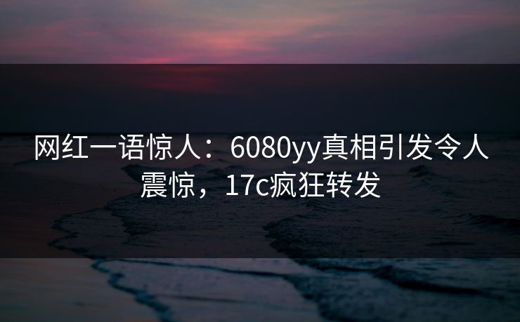 网红一语惊人：6080yy真相引发令人震惊，17c疯狂转发