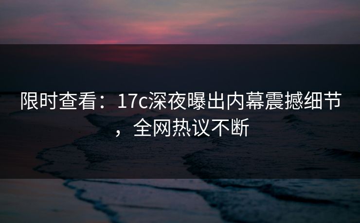 限时查看:17c深夜曝出内幕震撼细节,全网热议不断 限时查看:17c深夜曝出内幕震撼细节,全网热议不断