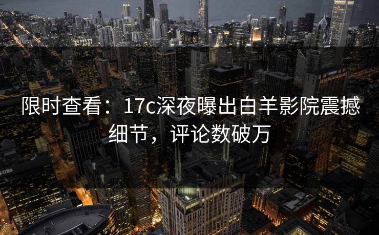 限时查看:17c深夜曝出白羊影院震撼细节,评论数破万 限时查看:17c深夜曝出白羊影院震撼细节,评论数破万