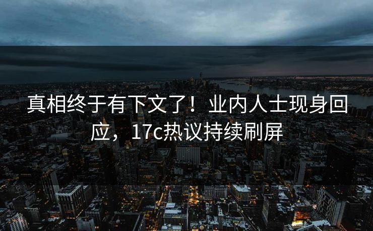 真相终于有下文了！业内人士现身回应，17c热议持续刷屏