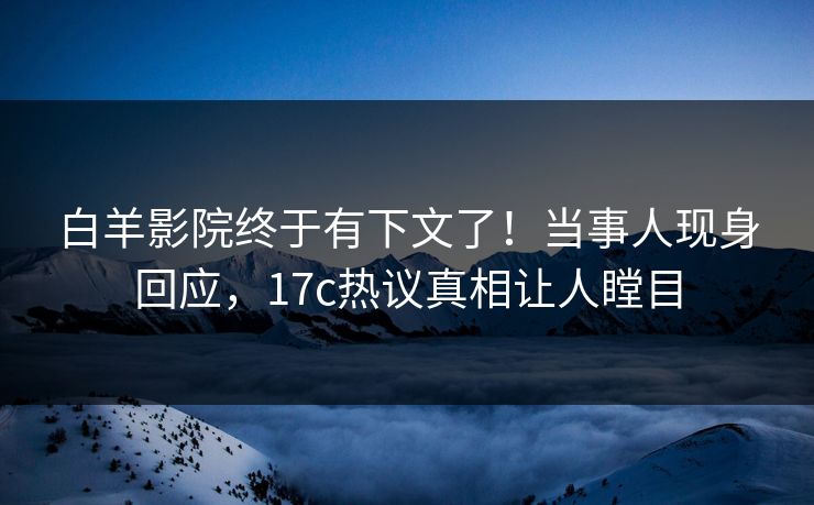 白羊影院终于有下文了！当事人现身回应，17c热议真相让人瞠目