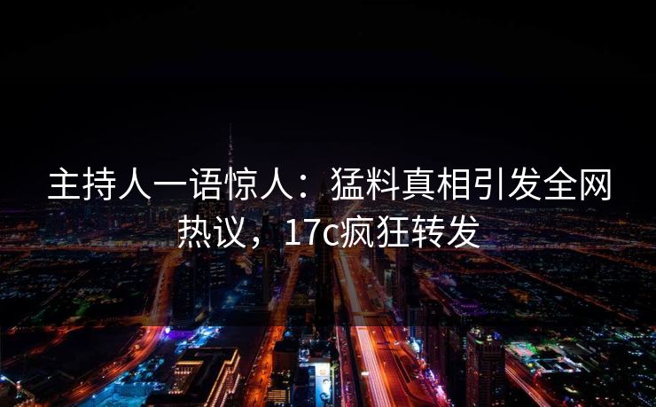 主持人一语惊人：猛料真相引发全网热议，17c疯狂转发