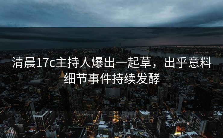 清晨17c主持人爆出一起草，出乎意料细节事件持续发酵