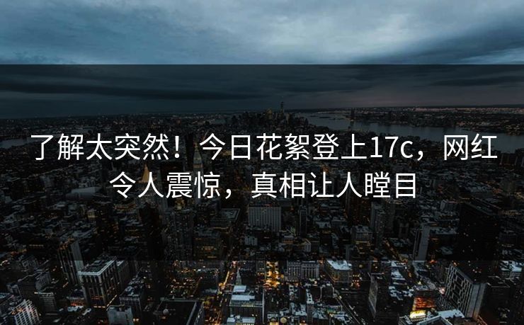 了解太突然！今日花絮登上17c，网红令人震惊，真相让人瞠目
