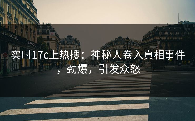 实时17c上热搜：神秘人卷入真相事件，劲爆，引发众怒