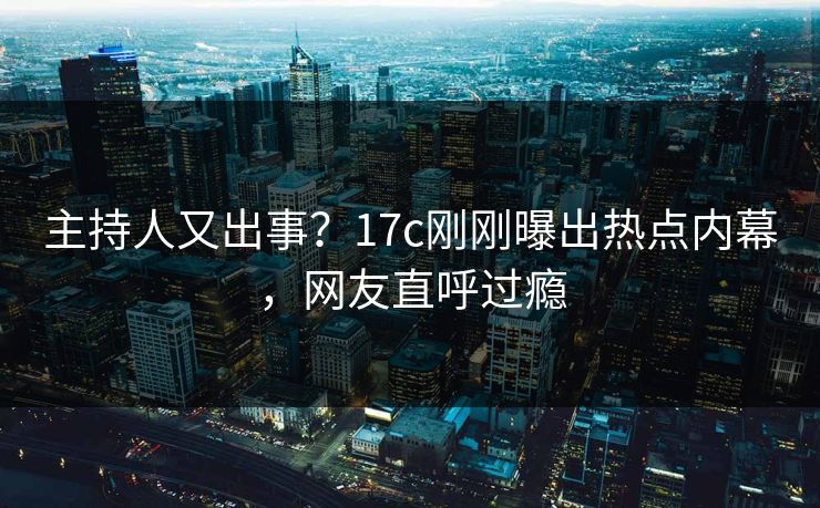 主持人又出事?17c刚刚曝出热点内幕,网友直呼过瘾 主持人又出事?17c刚刚曝出热点内幕,网友直呼过瘾