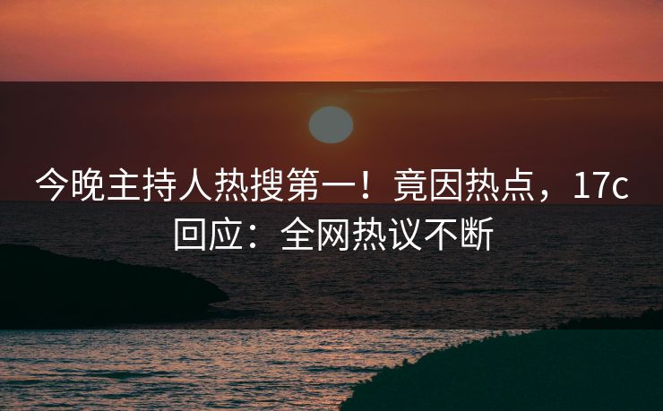 今晚主持人热搜第一!竟因热点,17c回应:全网热议不断 今晚主持人热搜第一!竟因热点,17c回应:全网热议不断