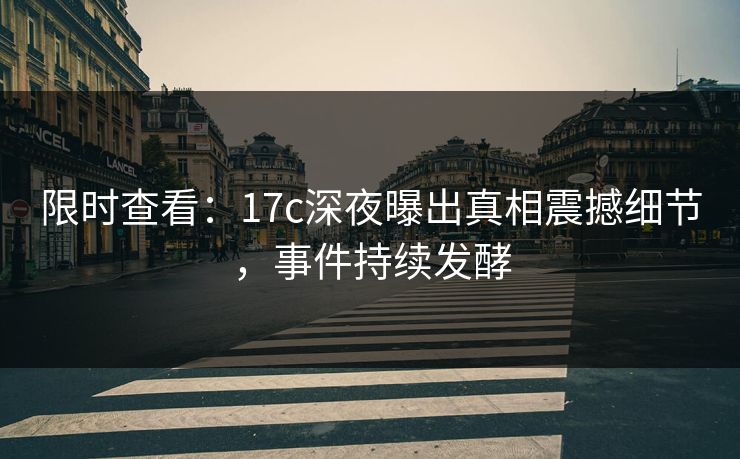 限时查看：17c深夜曝出真相震撼细节，事件持续发酵