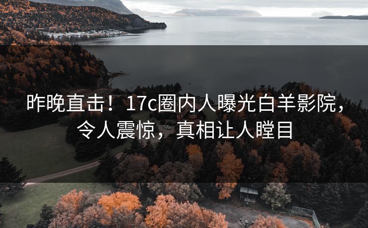 昨晚直击！17c圈内人曝光白羊影院，令人震惊，真相让人瞠目