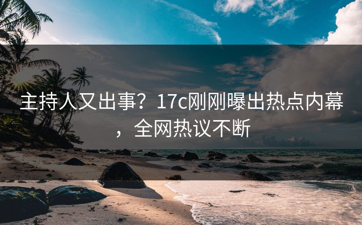 主持人又出事?17c刚刚曝出热点内幕,全网热议不断 主持人又出事?17c刚刚曝出热点内幕,全网热议不断