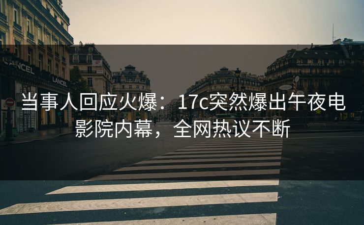当事人回应火爆:17c突然爆出午夜电影院内幕,全网热议不断 当事人回应火爆:17c突然爆出午夜电影院内幕,全网热议不断