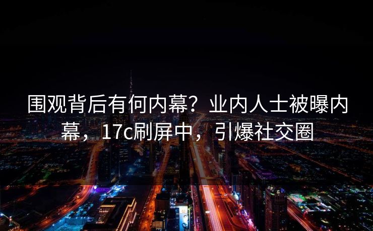 围观背后有何内幕？业内人士被曝内幕，17c刷屏中，引爆社交圈