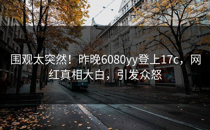 围观太突然！昨晚6080yy登上17c，网红真相大白，引发众怒