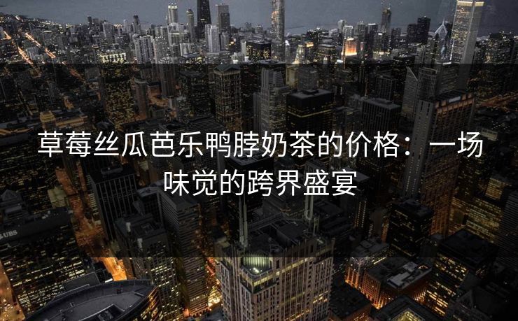 草莓丝瓜芭乐鸭脖奶茶的价格：一场味觉的跨界盛宴