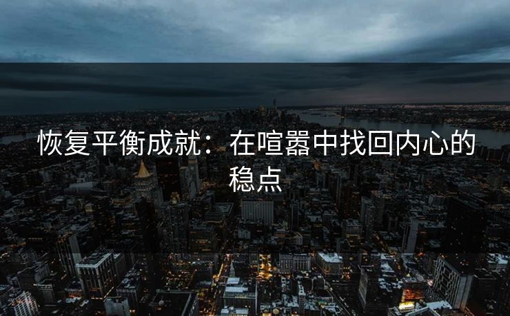 恢复平衡成就：在喧嚣中找回内心的稳点