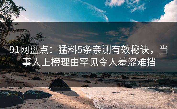 91网盘点：猛料5条亲测有效秘诀，当事人上榜理由罕见令人羞涩难挡