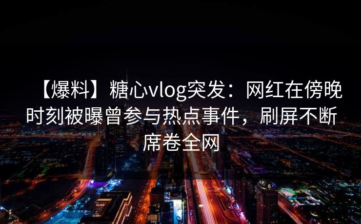 【爆料】糖心vlog突发：网红在傍晚时刻被曝曾参与热点事件，刷屏不断席卷全网
