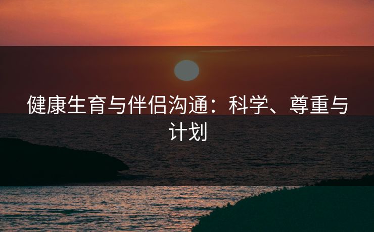 健康生育与伴侣沟通:科学、尊重与计划 健康生育与伴侣沟通:科学、尊重与计划