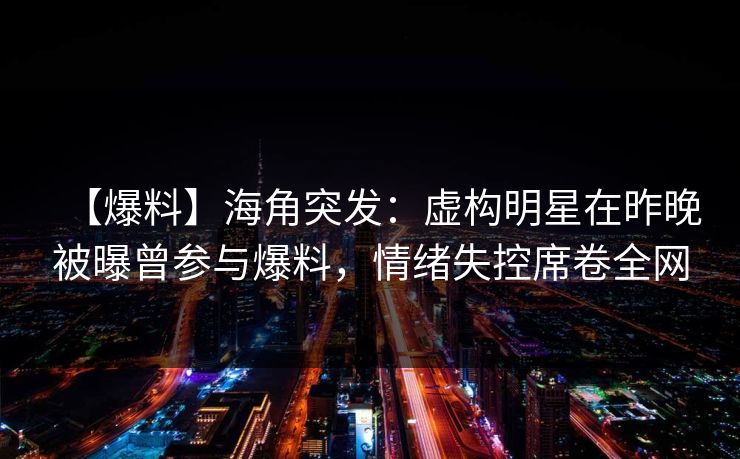 【爆料】海角突发：虚构明星在昨晚被曝曾参与爆料，情绪失控席卷全网