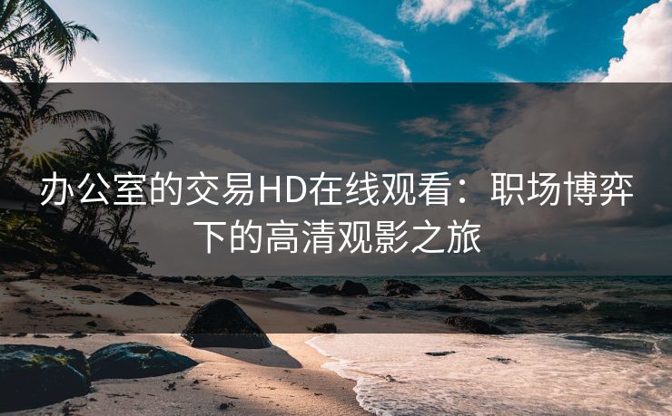 办公室的交易HD在线观看：职场博弈下的高清观影之旅