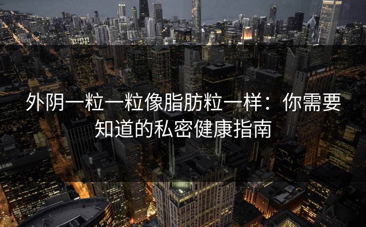 外阴一粒一粒像脂肪粒一样:你需要知道的私密健康指南 外阴一粒一粒像脂肪粒一样:你需要知道的私密健康指南
