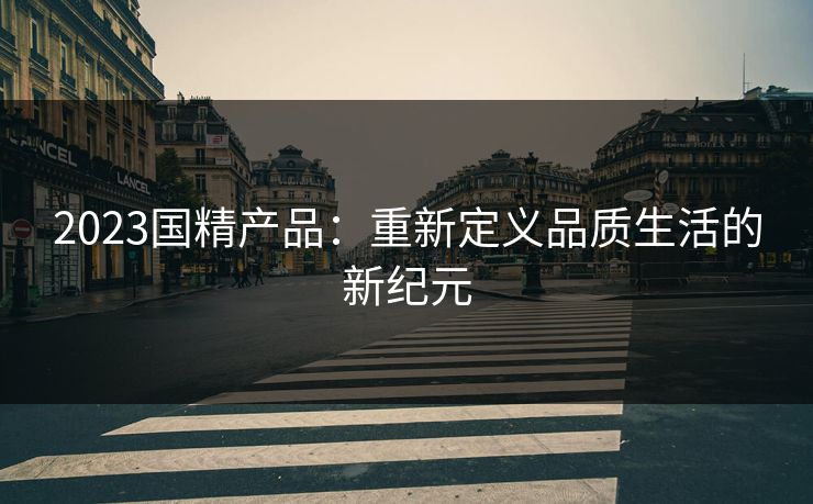2023国精产品：重新定义品质生活的新纪元