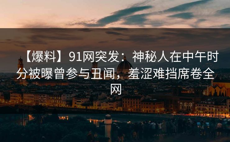 【爆料】91网突发：神秘人在中午时分被曝曾参与丑闻，羞涩难挡席卷全网