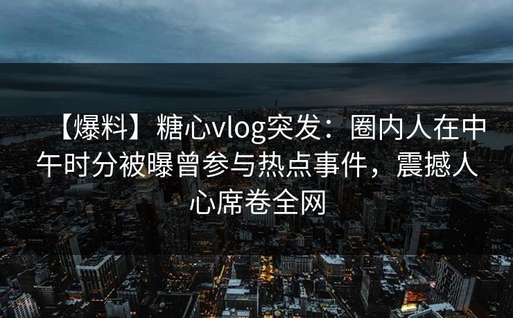 【爆料】糖心vlog突发：圈内人在中午时分被曝曾参与热点事件，震撼人心席卷全网