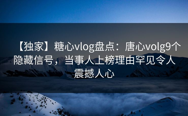 【独家】糖心vlog盘点：唐心volg9个隐藏信号，当事人上榜理由罕见令人震撼人心