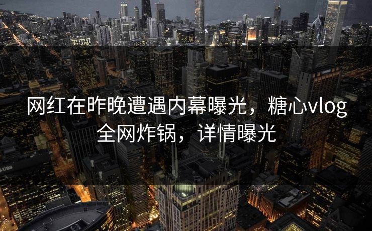 网红在昨晚遭遇内幕曝光,糖心vlog全网炸锅,详情曝光 网红在昨晚遭遇内幕曝光,糖心vlog全网炸锅,详情曝光
