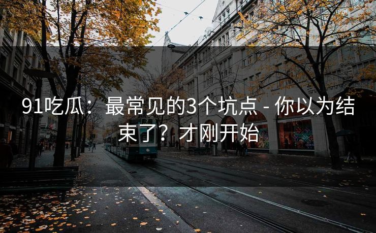 91吃瓜：最常见的3个坑点 - 你以为结束了？才刚开始